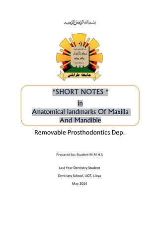 ‫ميحرلا نمحرلا هللا‬ ‫بسم‬
Removable Prosthodontics Dep.
Prepared by: Student M.M.H.S
Last Year Dentistry Student
Dentistry School, UOT, Libya
May 2014
"SHORT NOTES"
in
Anatomical landmarks Of Maxilla
MandiblendA
 