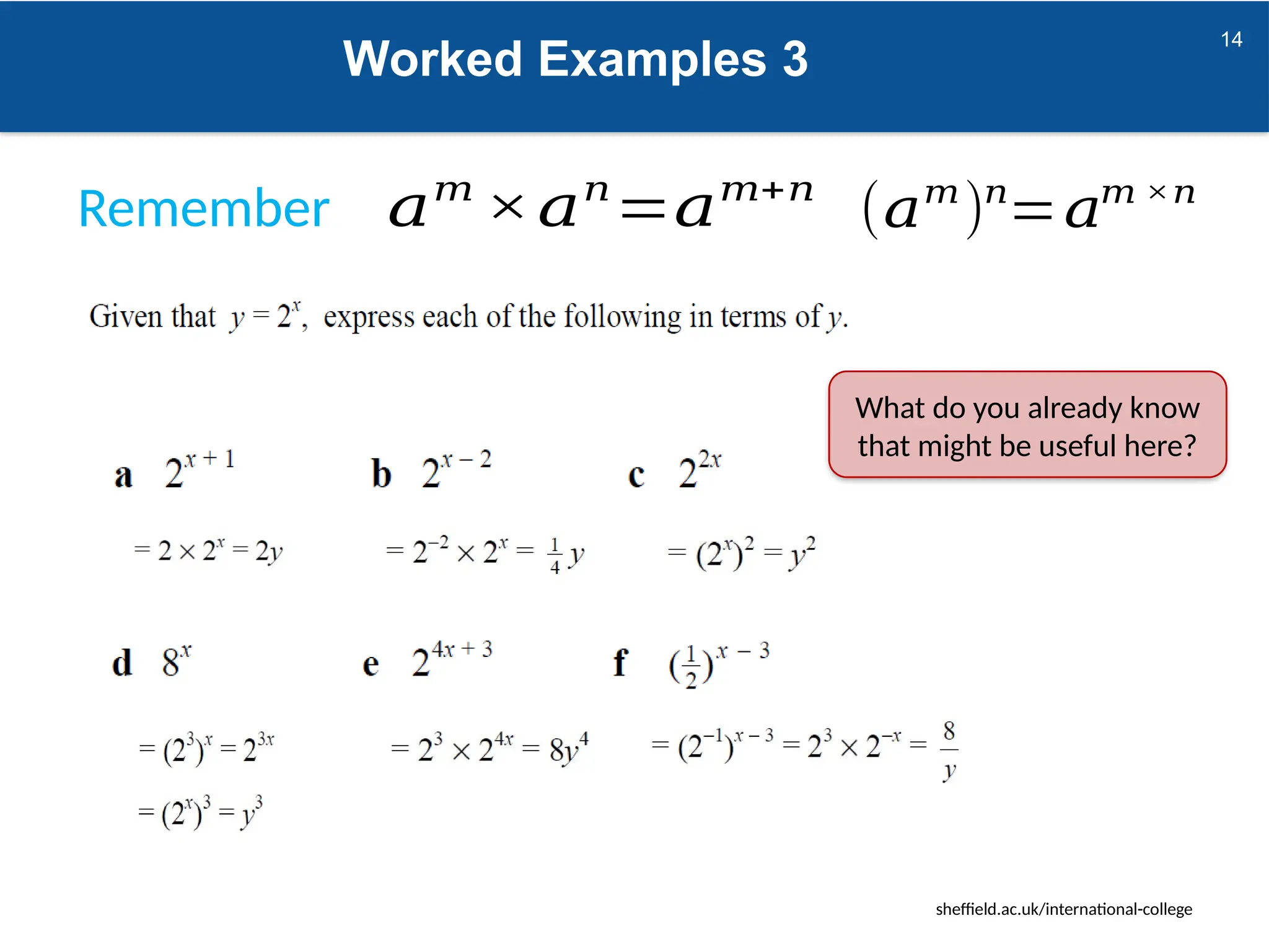sheffield.ac.uk/international-college
14
Worked Examples 3
𝑎𝑚
×𝑎𝑛
=𝑎𝑚+𝑛
(𝑎𝑚
)𝑛
=𝑎𝑚 ×𝑛
Remember
What do you already know
that might be useful here?
 