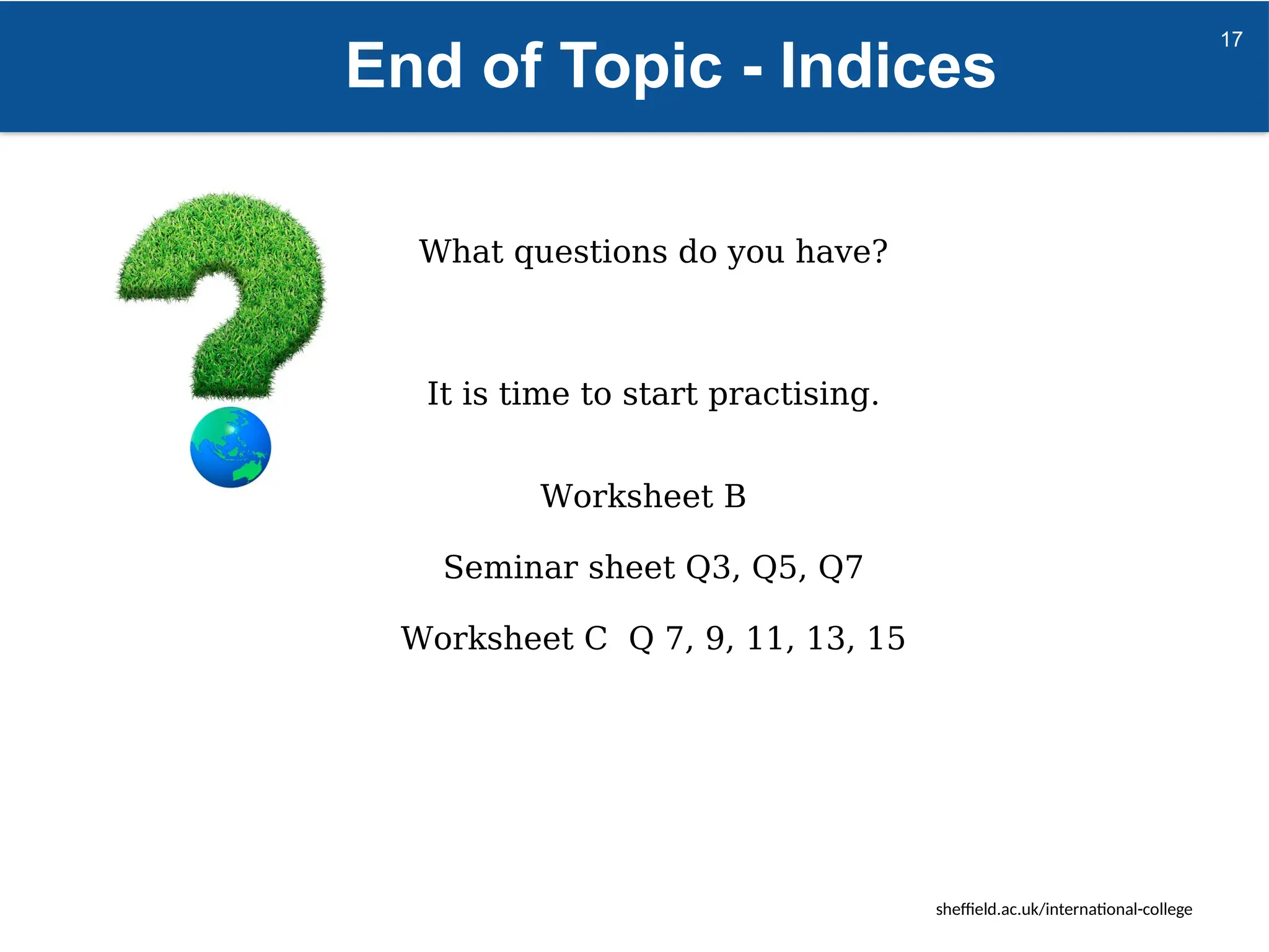 sheffield.ac.uk/international-college
End of Topic - Indices
What questions do you have?
It is time to start practising.
Worksheet B
Seminar sheet Q3, Q5, Q7
Worksheet C Q 7, 9, 11, 13, 15
17
 