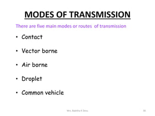 MODES OF TRANSMISSION
There are five main modes or routes of transmission
• Contact
• Vector borne
• Air borne
• Droplet
• Common vehicle
30Mrs. Babitha K Devu
 