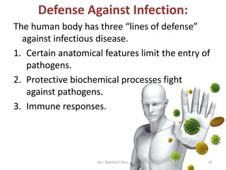 Defense Against Infection:
The human body has three “lines of defense”
against infectious disease.
1. Certain anatomical features limit the entry of
pathogens.
2. Protective biochemical processes fight
against pathogens.
3. Immune responses.
Mrs. Babitha K Devu 41
 