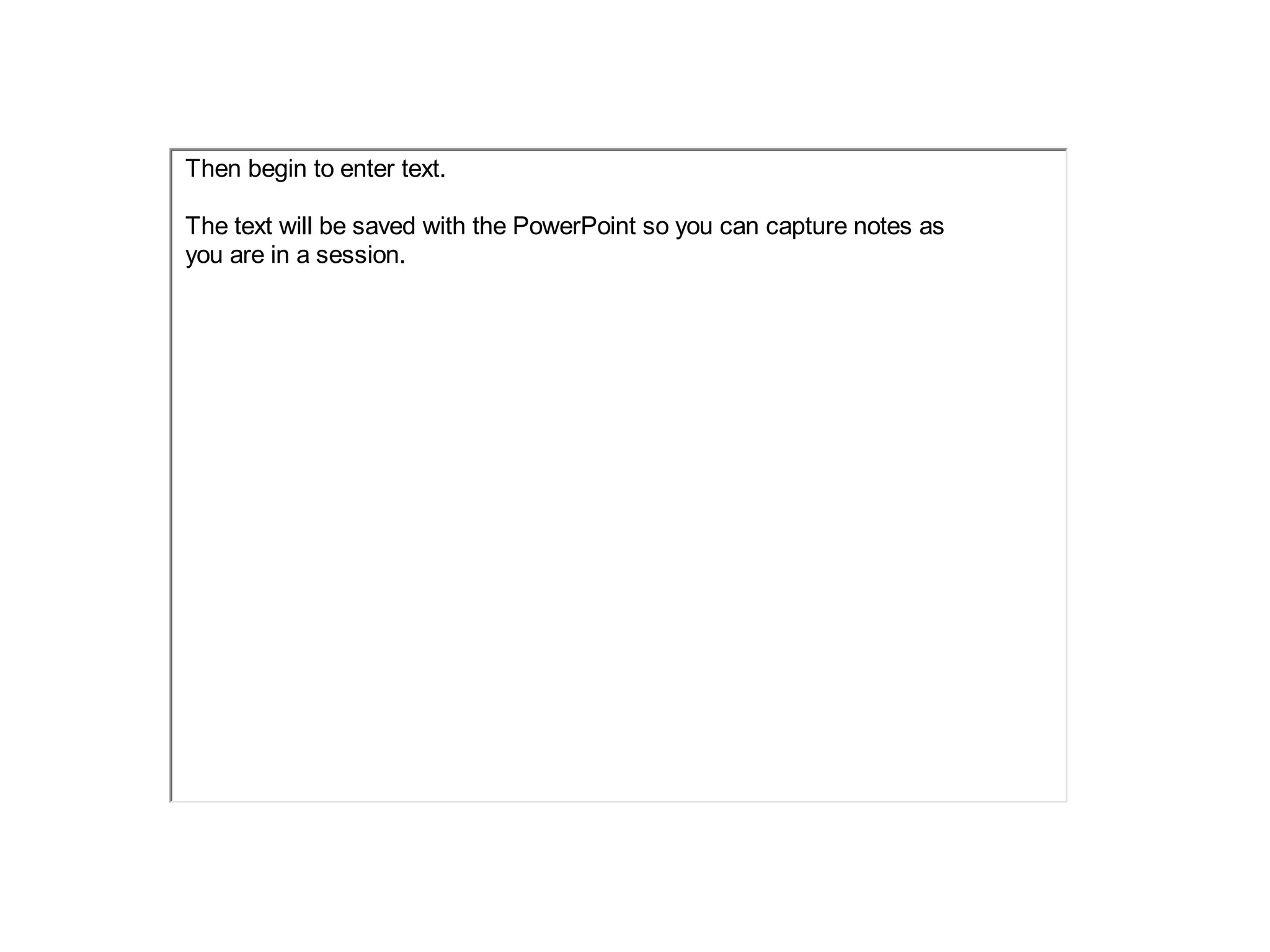Then begin to enter text.
The text will be saved with the PowerPoint so you can capture notes as
you are in a session.