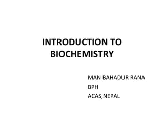 INTRODUCTION TO
BIOCHEMISTRY
MAN BAHADUR RANA
BPH
ACAS,NEPAL
 