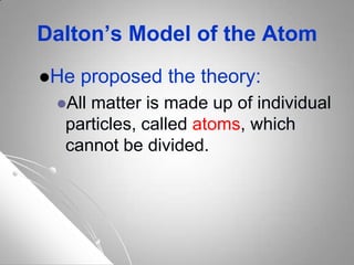 Dalton’s Model of the Atom
He proposed the theory:
All matter is made up of individual
particles, called atoms, which
cannot be divided.
 