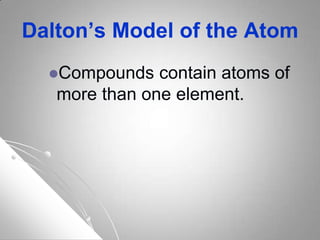 Dalton’s Model of the Atom
Compounds contain atoms of
more than one element.
 