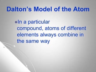 Dalton’s Model of the Atom
In a particular
compound, atoms of different
elements always combine in
the same way
 