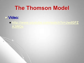 The Thomson Model
 Video:
 http://www.youtube.com/watch?v=JwdGFZ
A3WOs
 