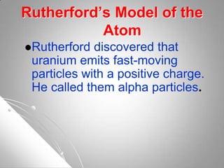 Rutherford’s Model of the
Atom
Rutherford discovered that
uranium emits fast-moving
particles with a positive charge.
He called them alpha particles.
 