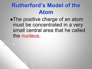 Rutherford’s Model of the
Atom
The positive charge of an atom
must be concentrated in a very
small central area that he called
the nucleus.
 