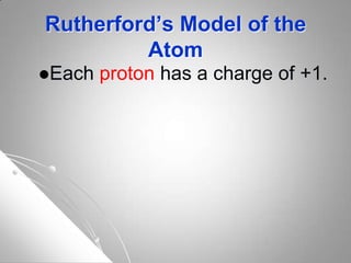 Rutherford’s Model of the
Atom
Each proton has a charge of +1.
 