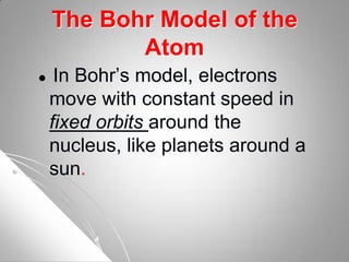 The Bohr Model of the
Atom
 In Bohr’s model, electrons
move with constant speed in
fixed orbits around the
nucleus, like planets around a
sun.
 