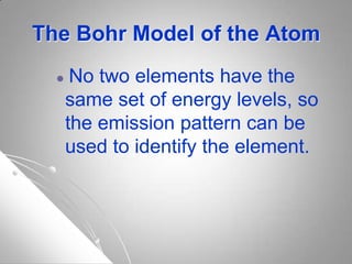 The Bohr Model of the Atom
 No two elements have the
same set of energy levels, so
the emission pattern can be
used to identify the element.
 
