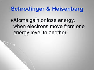 Schrodinger & Heisenberg
Atoms gain or lose energy.
when electrons move from one
energy level to another
 