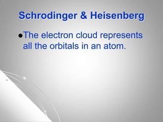 Schrodinger & Heisenberg
The electron cloud represents
all the orbitals in an atom.
 