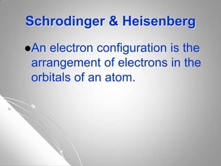Schrodinger & Heisenberg
An electron configuration is the
arrangement of electrons in the
orbitals of an atom.
 