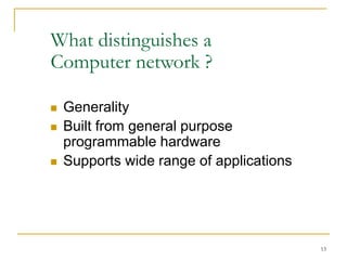 13
What distinguishes a
Computer network ?
 Generality
 Built from general purpose
programmable hardware
 Supports wide range of applications
 