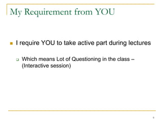 9
My Requirement from YOU
 I require YOU to take active part during lectures
 Which means Lot of Questioning in the class –
(Interactive session)
 