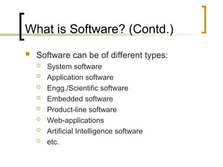 What is Software? (Contd.)
 Software can be of different types:
 System software
 Application software
 Engg./Scientific software
 Embedded software
 Product-line software
 Web-applications
 Artificial Intelligence software
 etc.
 