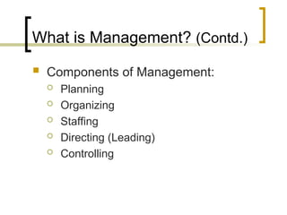 What is Management? (Contd.)
 Components of Management:
 Planning
 Organizing
 Staffing
 Directing (Leading)
 Controlling
 