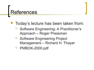 References
 Today’s lecture has been taken from:
 Software Engineering: A Practitioner’s
Approach – Roger Pressman
 Software Engineering Project
Management – Richard H. Thayer
 PMBOK-2000.pdf
 