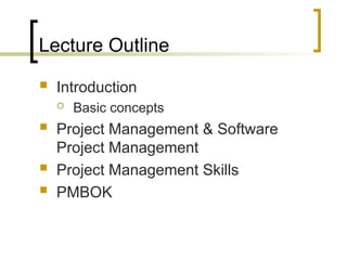 Lecture Outline
 Introduction
 Basic concepts
 Project Management & Software
Project Management
 Project Management Skills
 PMBOK
 