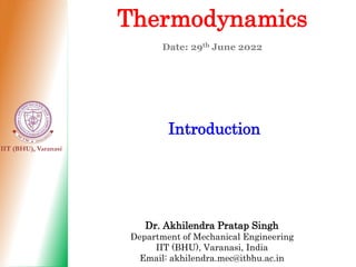 IIT (BHU), Varanasi
Thermodynamics
Date: 29th June 2022
Introduction
Dr. Akhilendra Pratap Singh
Department of Mechanical Engineering
IIT (BHU), Varanasi, India
Email: akhilendra.mec@itbhu.ac.in
 