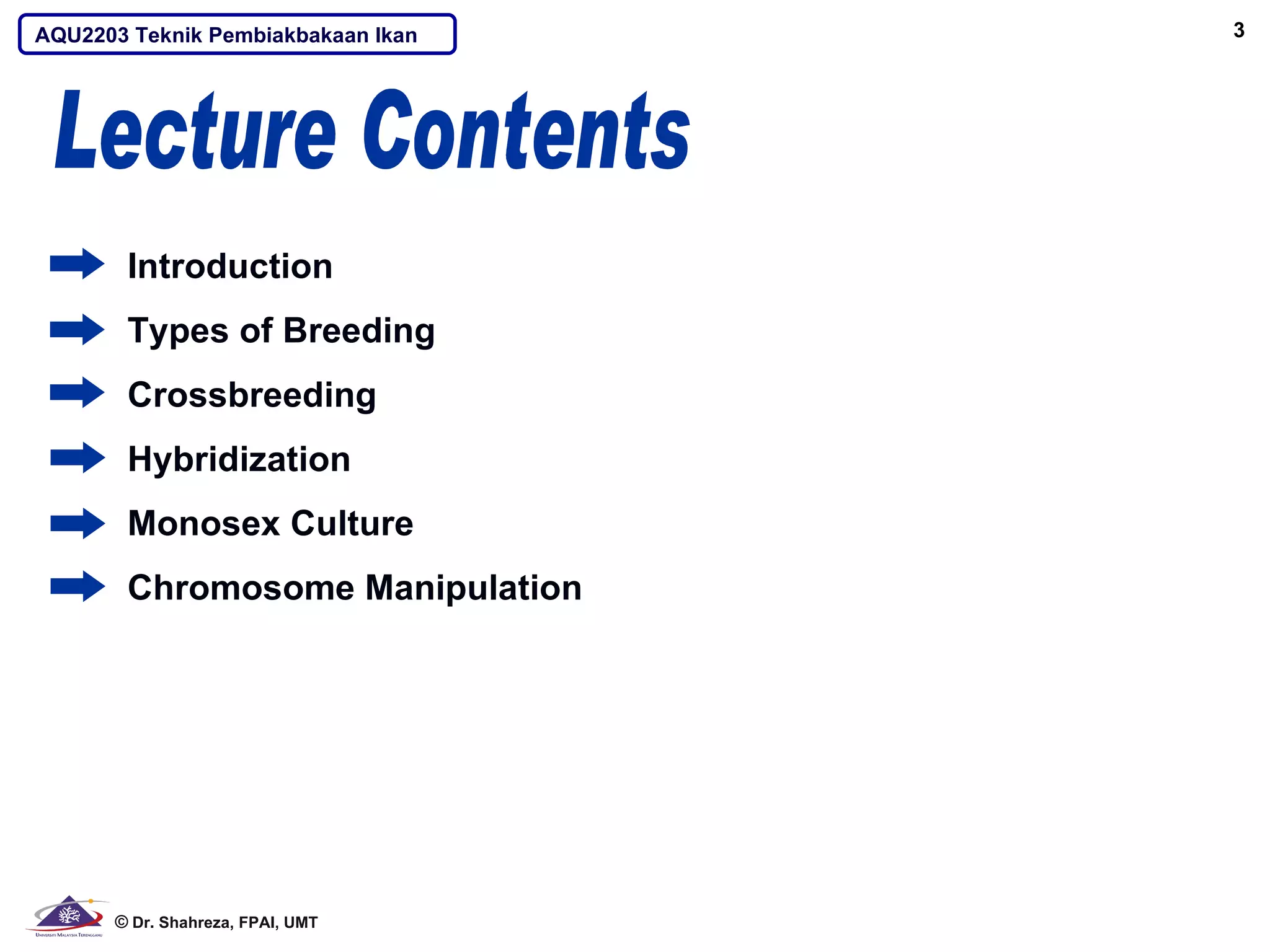 AQU2203 Teknik Pembiakbakaan Ikan   3




       Introduction
       Types of Breeding
       Crossbreeding
       Hybridization
       Monosex Culture
       Chromosome Manipulation




      © Dr. Shahreza, FPAI, UMT
 