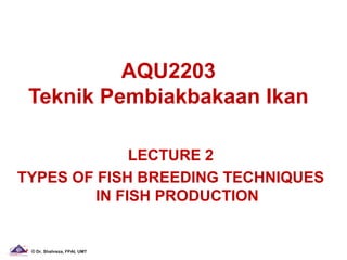 AQU2203
 Teknik Pembiakbakaan Ikan

              LECTURE 2
TYPES OF FISH BREEDING TECHNIQUES
         IN FISH PRODUCTION


 © Dr. Shahreza, FPAI, UMT
 