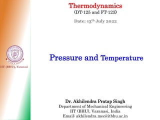 IIT (BHU), Varanasi
Thermodynamics
(DT-125 and FT-123)
Date: 13th July 2022
Pressure and Temperature
Dr. Akhilendra Pratap Singh
Department of Mechanical Engineering
IIT (BHU), Varanasi, India
Email: akhilendra.mec@itbhu.ac.in
 