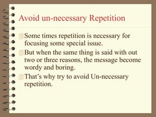 Avoid un-necessary Repetition
Some times repetition is necessary for
focusing some special issue.
But when the same thing is said with out
two or three reasons, the message become
wordy and boring.
That’s why try to avoid Un-necessary
repetition.
 