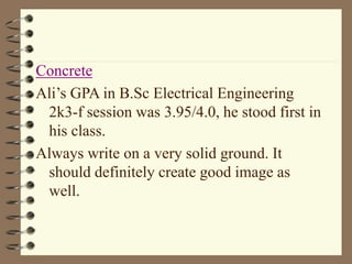 Concrete
Ali’s GPA in B.Sc Electrical Engineering
2k3-f session was 3.95/4.0, he stood first in
his class.
Always write on a very solid ground. It
should definitely create good image as
well.
 