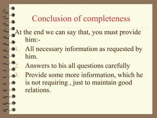 Conclusion of completeness
At the end we can say that, you must provide
him:-
1. All necessary information as requested by
him.
2. Answers to his all questions carefully
3. Provide some more information, which he
is not requiring , just to maintain good
relations.
 