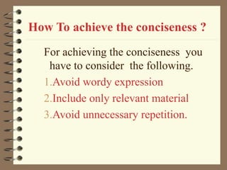 How To achieve the conciseness ?
For achieving the conciseness you
have to consider the following.
1.Avoid wordy expression
2.Include only relevant material
3.Avoid unnecessary repetition.
 