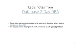 Leo’s notes from
Database 2 Day DBA
1
• Those slides are Leopold Gault's personal notes and drawings, when reading
Database 2 Day DBA
• You may ask me for the original file (with animations) at galeopold@gmail.com
 