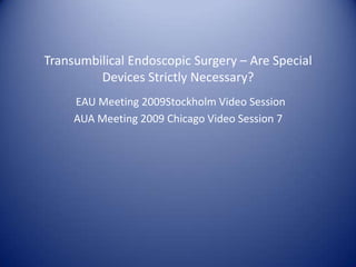Transumbilical Endoscopic Surgery – Are Special Devices Strictly Necessary?EAU Meeting 2009Stockholm Video Session                                             AUA Meeting 2009 Chicago Video Session 7