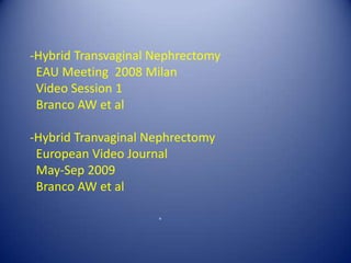 -Hybrid Transvaginal Nephrectomy   EAU Meeting  2008 Milan   Video Session 1  Branco AW et al-Hybrid Tranvaginal Nephrectomy   European Video Journal   May-Sep 2009  Branco AW et alH