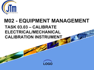 M02 - EQUIPMENT MANAGEMENT
TASK 03.03 – CALIBRATE
ELECTRICAL/MECHANICAL
CALIBRATION INSTRUMENT

LOGO

 