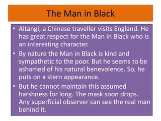 The Man in Black
• Altangi, a Chinese traveller visits England. He
has great respect for the Man in Black who is
an intere...