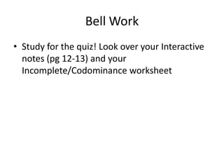 Bell Work
• Study for the quiz! Look over your Interactive
  notes (pg 12-13) and your
  Incomplete/Codominance worksheet
 