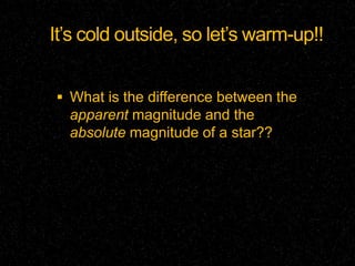 It’s cold outside, so let’s warm-up!!


 What is the difference between the
  apparent magnitude and the
  absolute magnitude of a star??
 