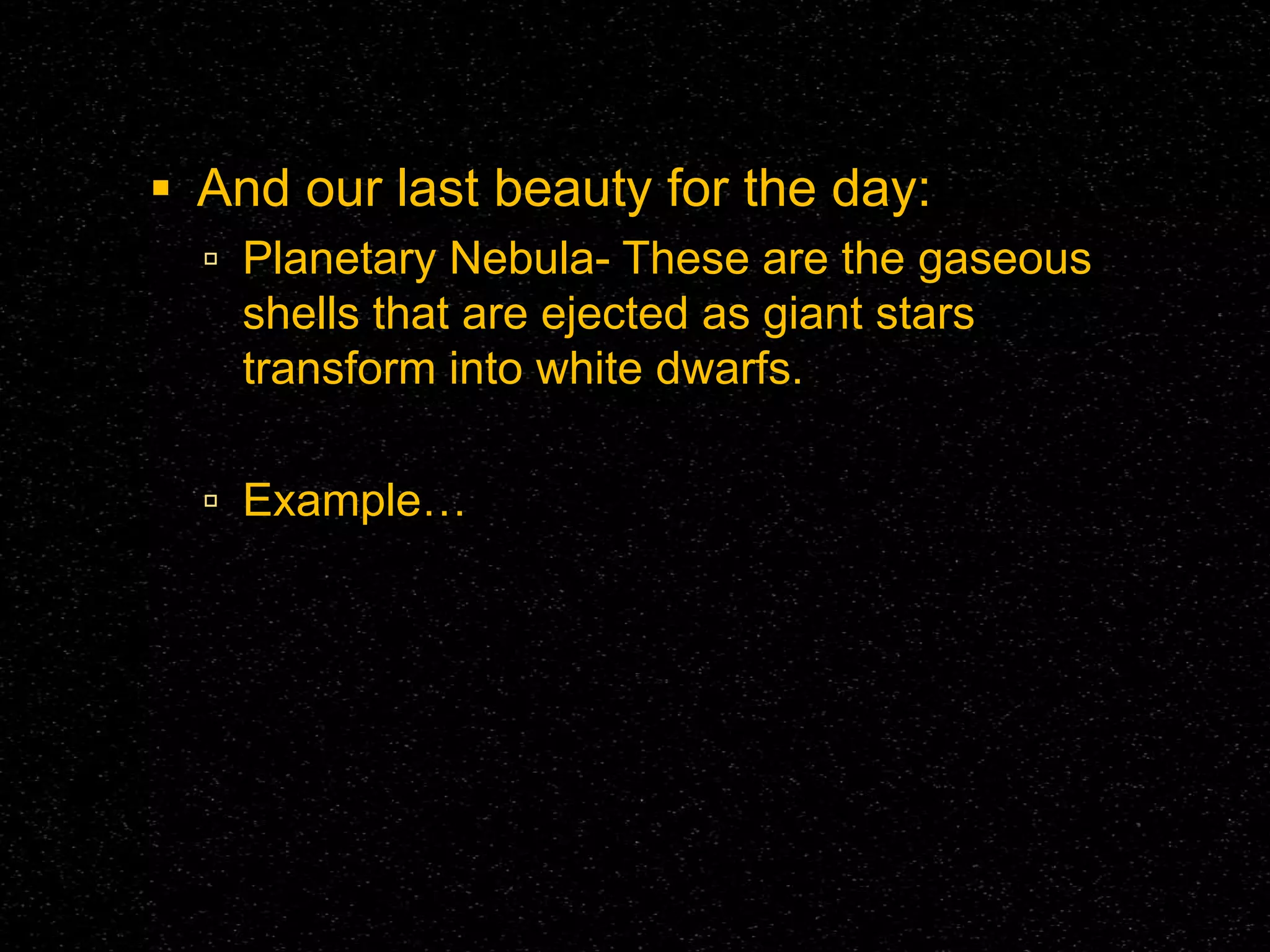  And our last beauty for the day:
 Planetary Nebula- These are the gaseous

shells that are ejected as giant stars
transform into white dwarfs.
 Example…

 