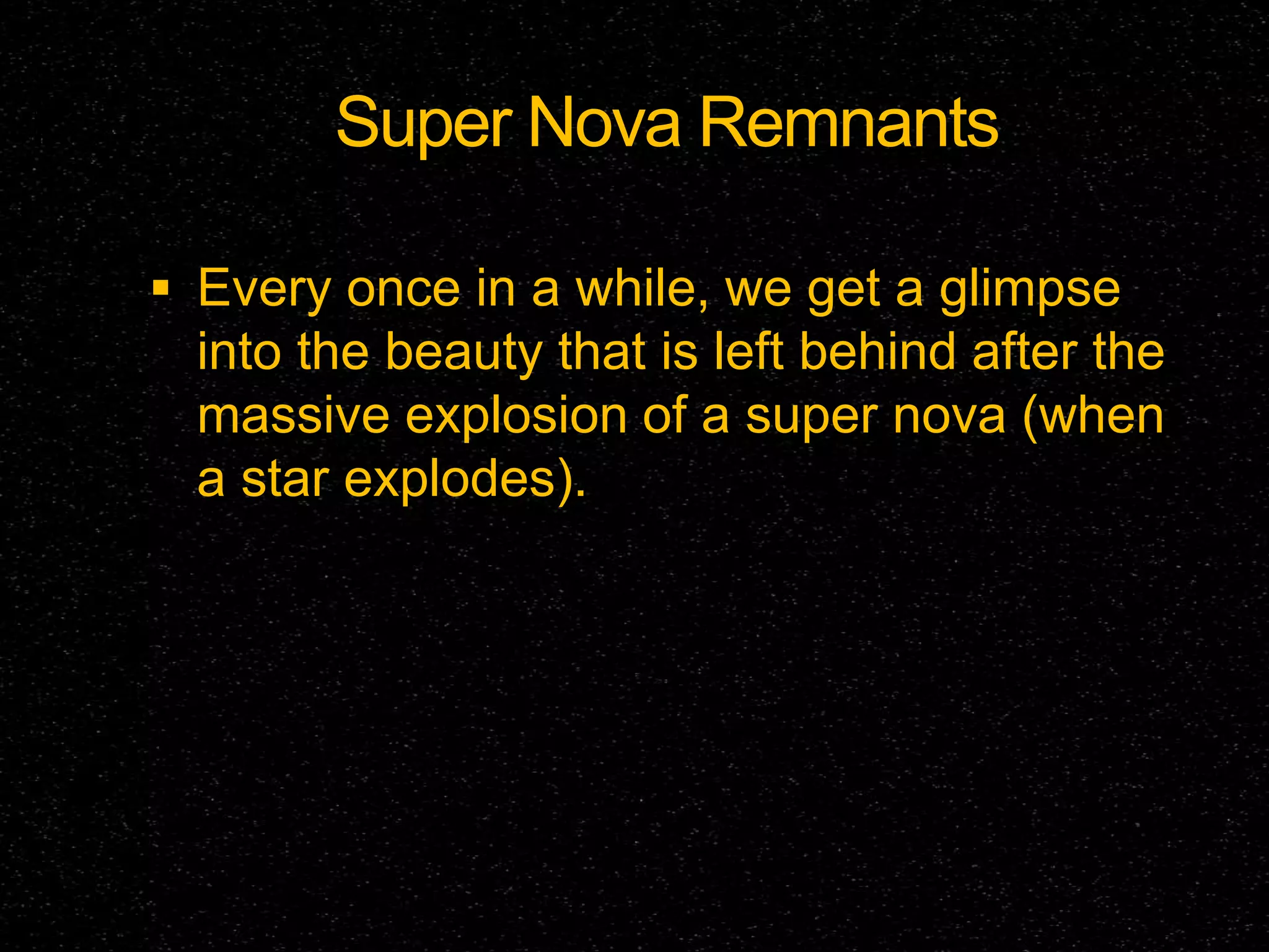 Super Nova Remnants
 Every once in a while, we get a glimpse

into the beauty that is left behind after the
massive explosion of a super nova (when
a star explodes).

 