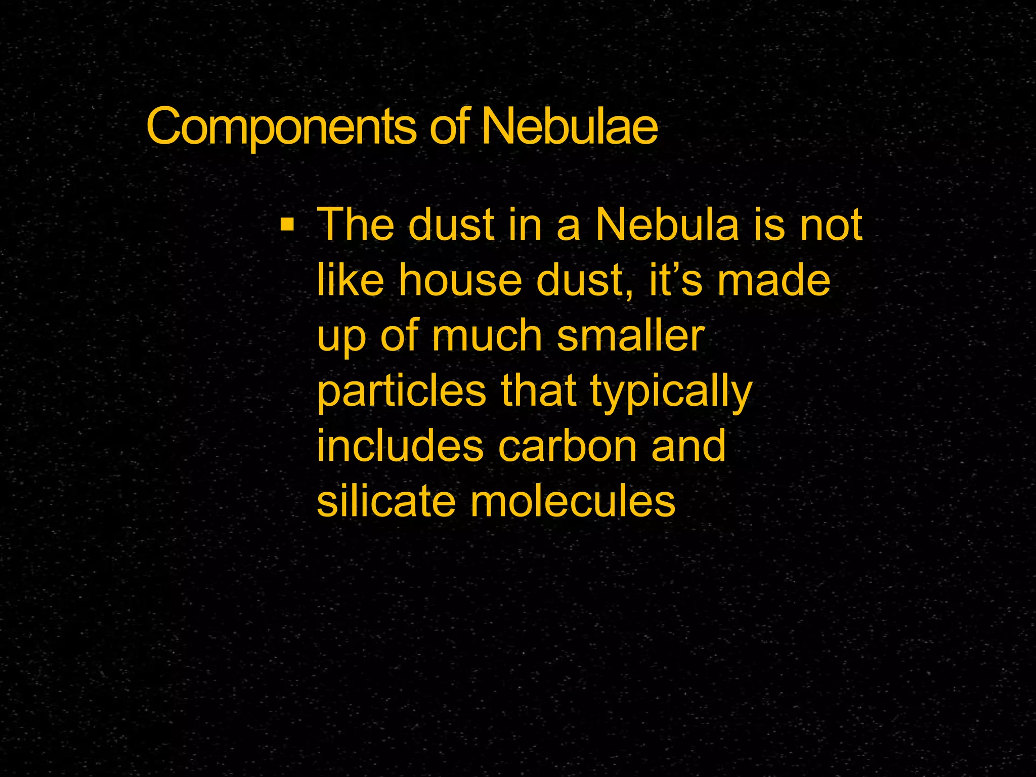 Components of Nebulae
 The dust in a Nebula is not

like house dust, it’s made
up of much smaller
particles that typically
includes carbon and
silicate molecules

 
