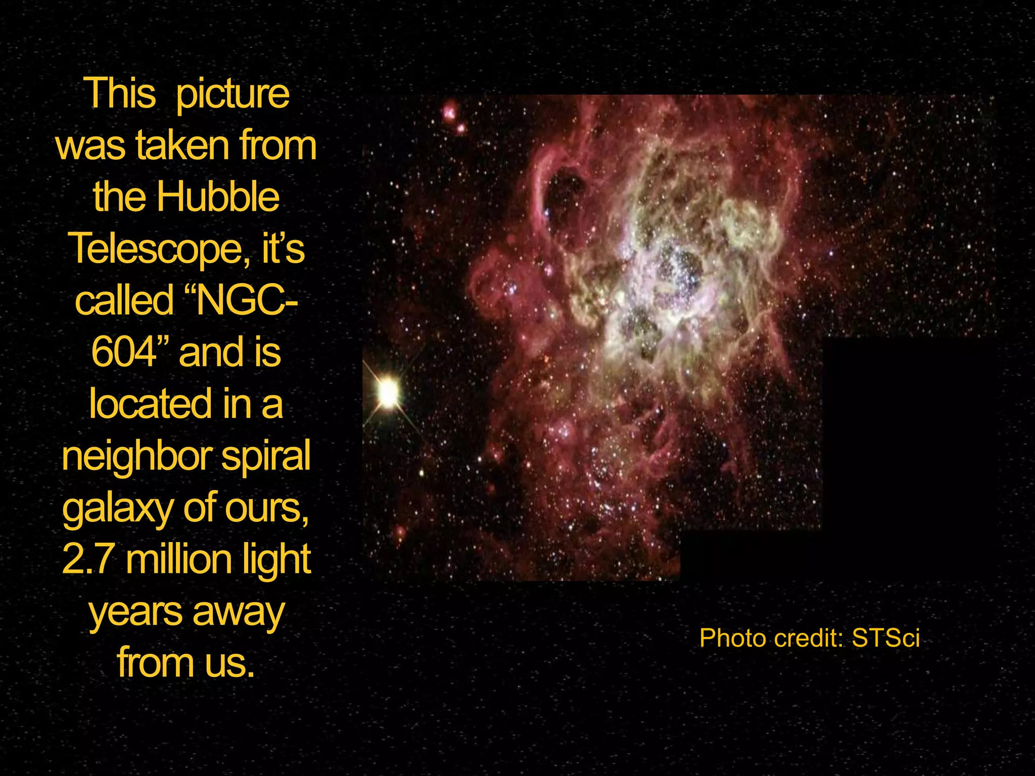 This picture
was taken from
the Hubble
Telescope, it’s
called “NGC604” and is
located in a
neighbor spiral
galaxy of ours,
2.7 million light
years away
from us.

Photo credit: STSci

 