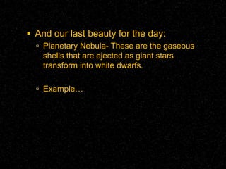  And our last beauty for the day:
 Planetary Nebula- These are the gaseous

shells that are ejected as giant stars
transform into white dwarfs.
 Example…

 