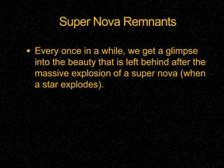 Super Nova Remnants
 Every once in a while, we get a glimpse

into the beauty that is left behind after the
massive explosion of a super nova (when
a star explodes).

 