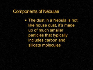 Components of Nebulae
 The dust in a Nebula is not

like house dust, it’s made
up of much smaller
particles that typically
includes carbon and
silicate molecules

 