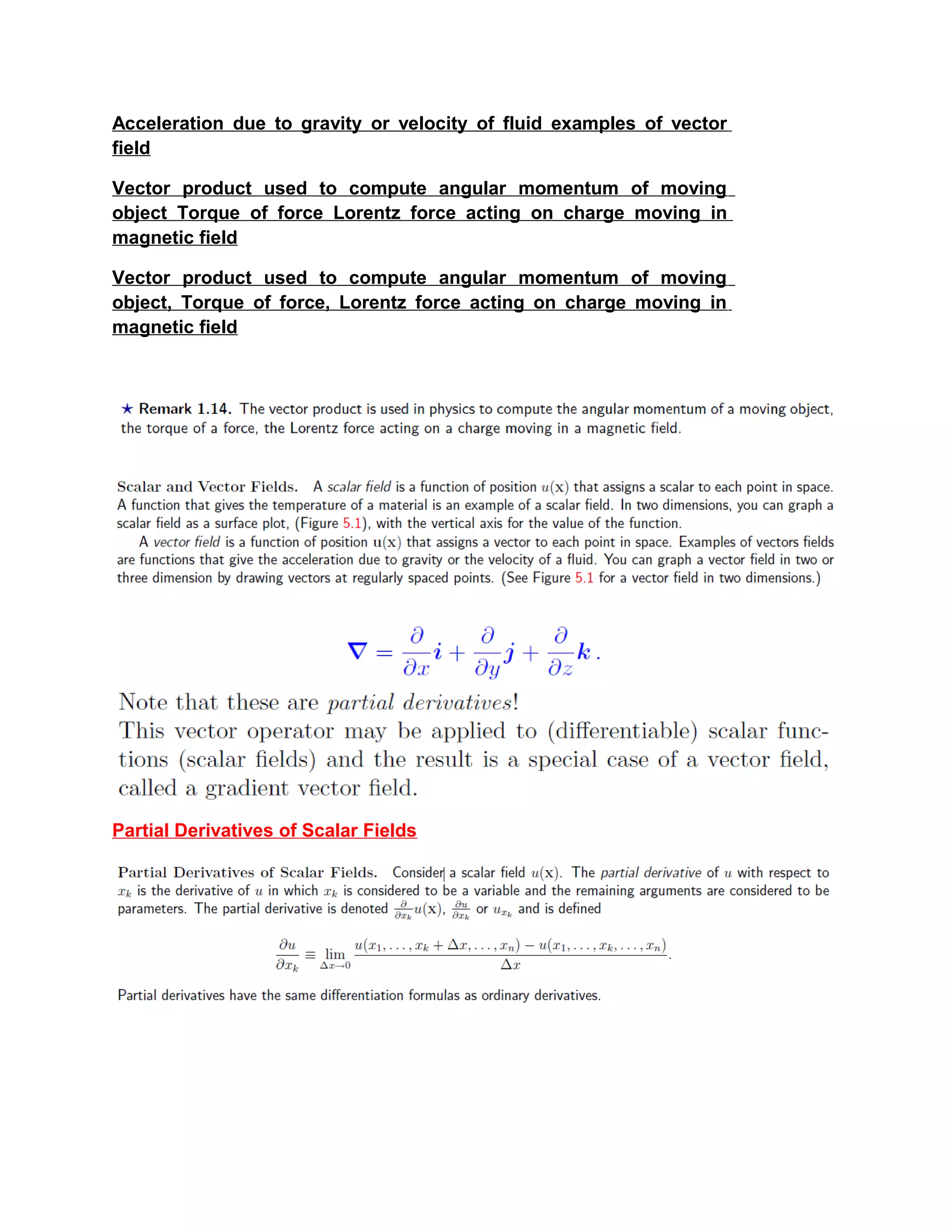 Acceleration due to gravity or velocity of fluid examples of vector
field
Vector product used to compute angular momentum of moving
object Torque of force Lorentz force acting on charge moving in
magnetic field
Vector product used to compute angular momentum of moving
object, Torque of force, Lorentz force acting on charge moving in
magnetic field
Partial Derivatives of Scalar Fields
 