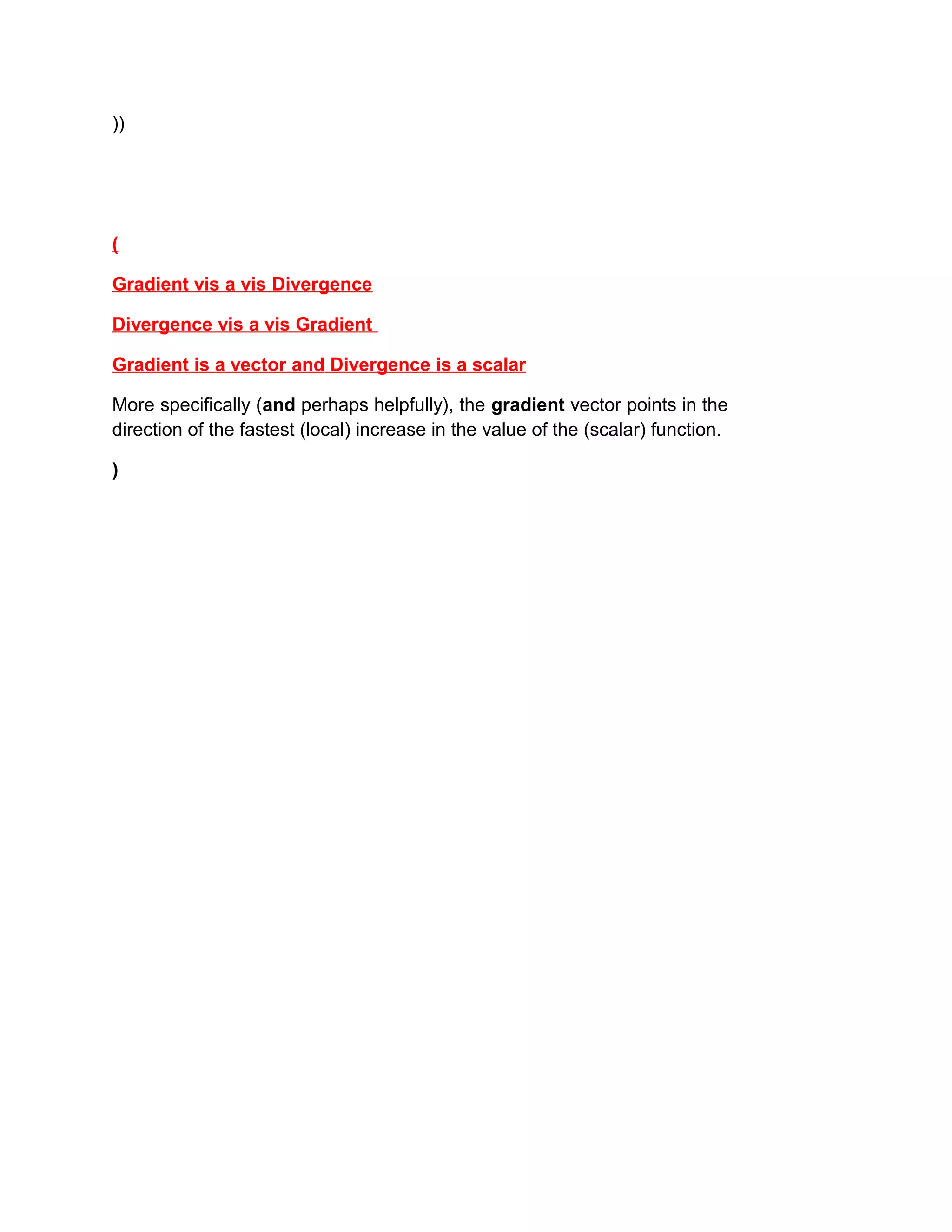 ))
(
Gradient vis a vis Divergence
Divergence vis a vis Gradient
Gradient is a vector and Divergence is a scalar
More specifically (and perhaps helpfully), the gradient vector points in the
direction of the fastest (local) increase in the value of the (scalar) function.
)
 