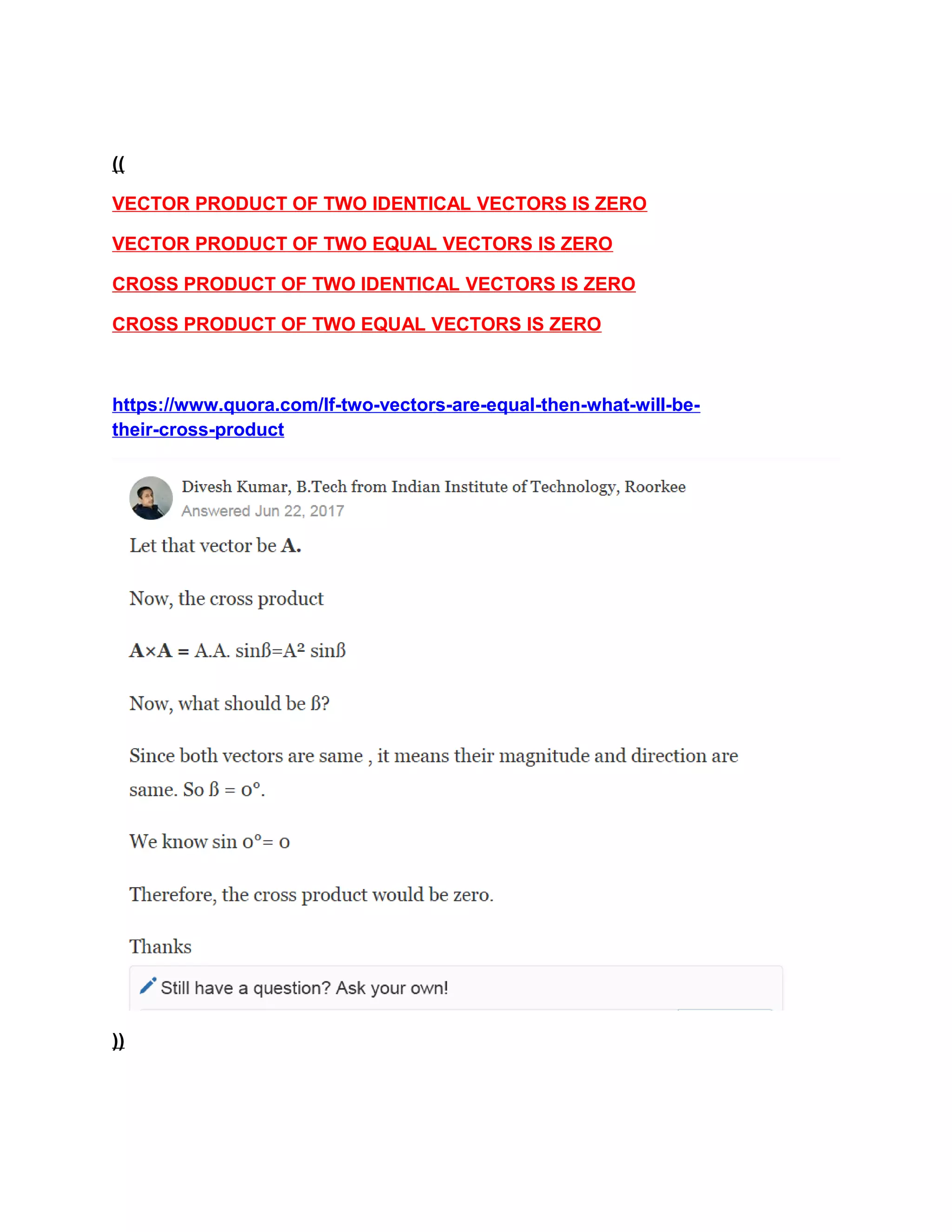 ((
VECTOR PRODUCT OF TWO IDENTICAL VECTORS IS ZERO
VECTOR PRODUCT OF TWO EQUAL VECTORS IS ZERO
CROSS PRODUCT OF TWO IDENTICAL VECTORS IS ZERO
CROSS PRODUCT OF TWO EQUAL VECTORS IS ZERO
https://www.quora.com/If-two-vectors-are-equal-then-what-will-be-
their-cross-product
))
 